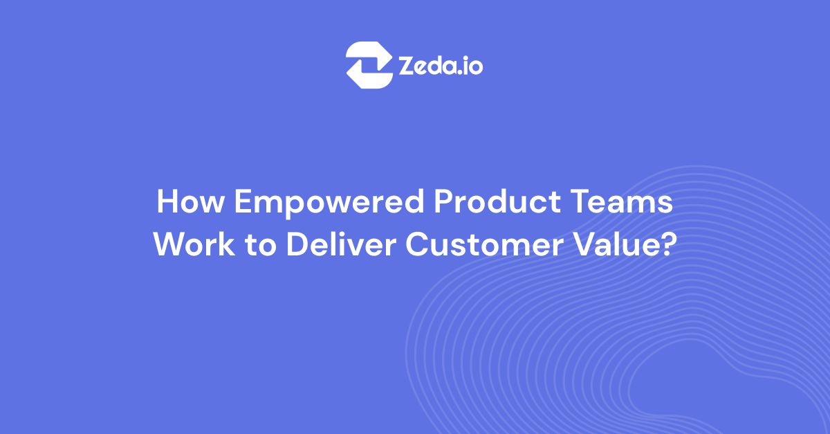 How Empowered Product Teams Work to Deliver Customer Value? Zeda.io